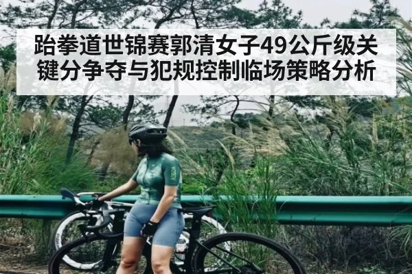跆拳道世锦赛郭清女子49公斤级关键分争夺与犯规控制临场策略分析