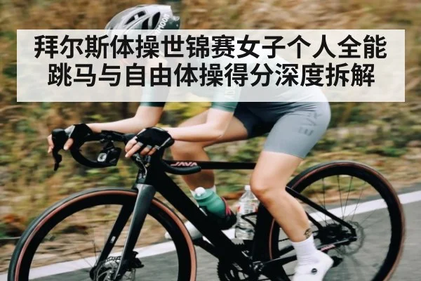 拜尔斯体操世锦赛女子个人全能跳马与自由体操得分深度拆解
