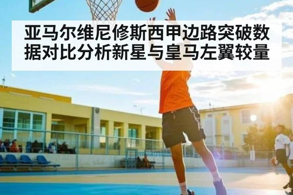 亚马尔维尼修斯西甲边路突破数据对比分析新星与皇马左翼较量