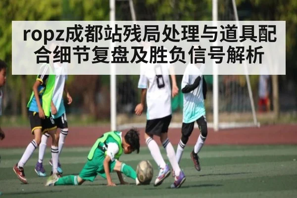 ropz成都站残局处理与道具配合细节复盘及胜负信号解析