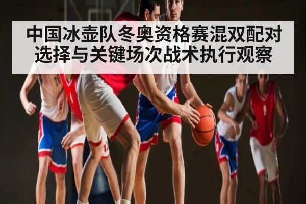 中国冰壶队冬奥资格赛混双配对选择与关键场次战术执行观察