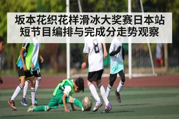 坂本花织花样滑冰大奖赛日本站短节目编排与完成分走势观察