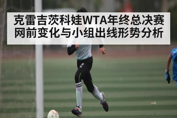 克雷吉茨科娃WTA年终总决赛网前变化与小组出线形势分析